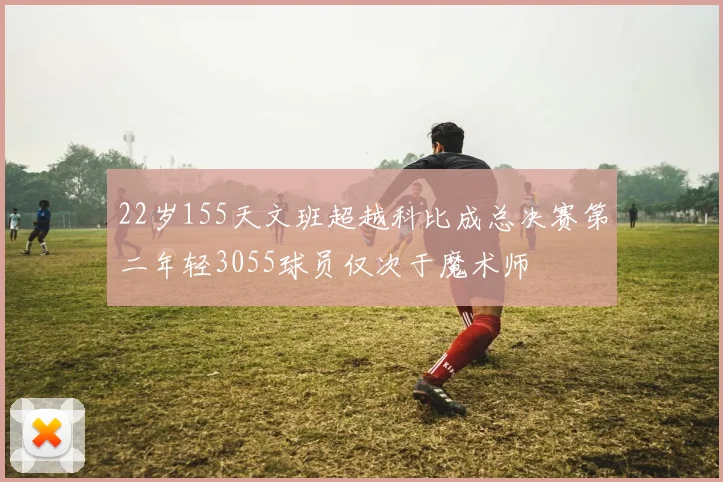22岁155天文班超越科比成总决赛第二年轻3055球员仅次于魔术师