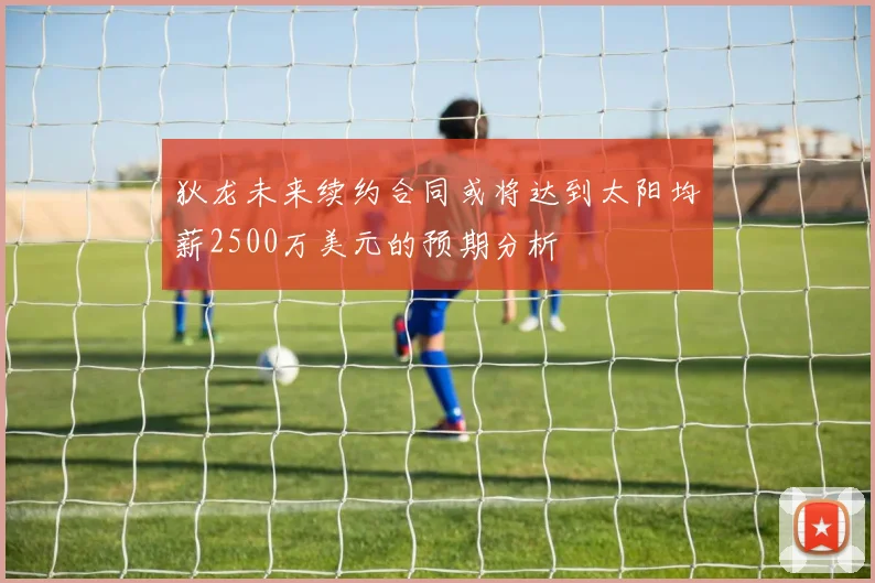 狄龙未来续约合同或将达到太阳均薪2500万美元的预期分析