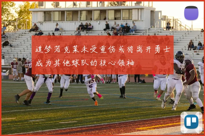追梦若克莱未受重伤或将离开勇士成为其他球队的核心领袖