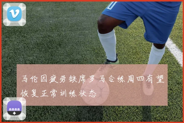 马伦因疲劳缺席罗马合练周四有望恢复正常训练状态