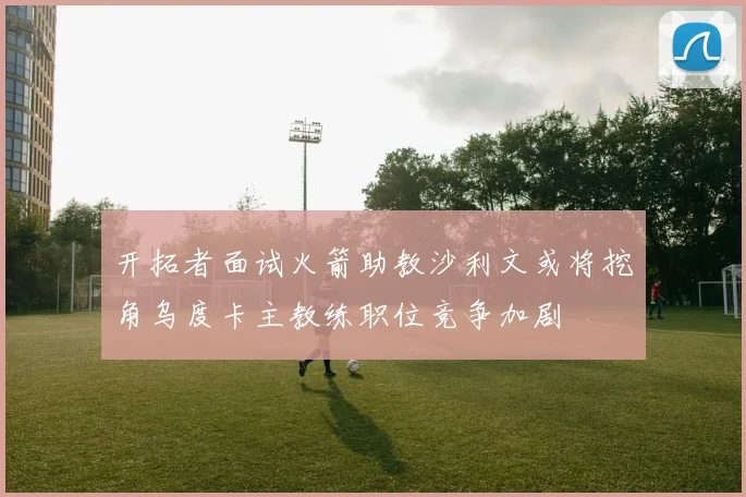 开拓者面试火箭助教沙利文或将挖角乌度卡主教练职位竞争加剧