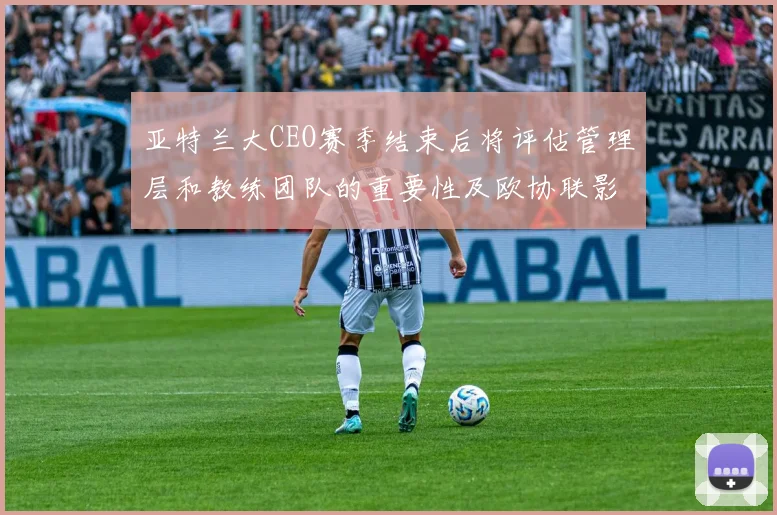 亚特兰大CEO赛季结束后将评估管理层和教练团队的重要性及欧协联影响
