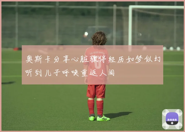 奥斯卡分享心脏骤停经历如梦似幻听到儿子呼唤重返人间
