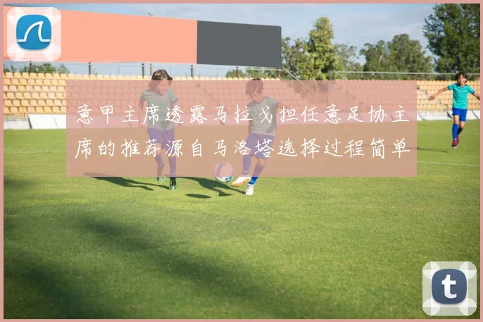 意甲主席透露马拉戈担任意足协主席的推荐源自马洛塔选择过程简单明了