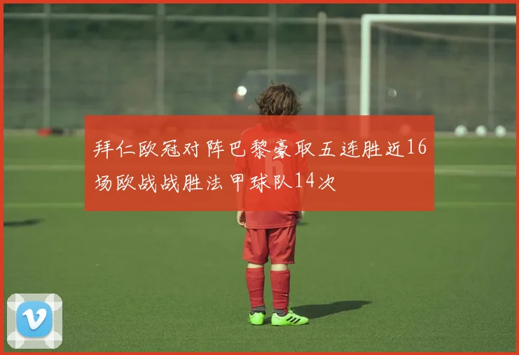 拜仁欧冠对阵巴黎豪取五连胜近16场欧战战胜法甲球队14次