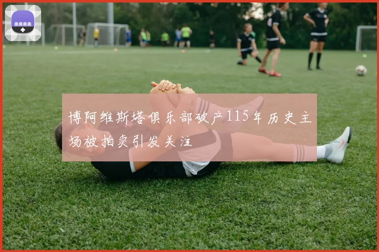 博阿维斯塔俱乐部破产115年历史主场被拍卖引发关注