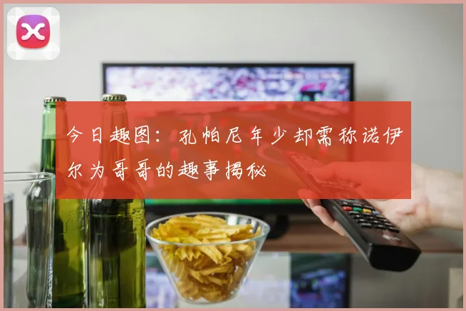 今日趣图：孔帕尼年少却需称诺伊尔为哥哥的趣事揭秘