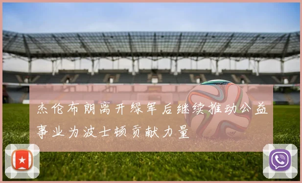 杰伦布朗离开绿军后继续推动公益事业为波士顿贡献力量