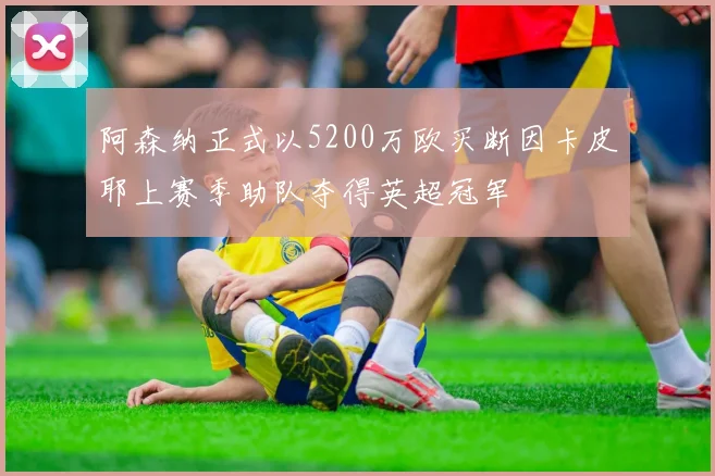 阿森纳正式以5200万欧买断因卡皮耶上赛季助队夺得英超冠军