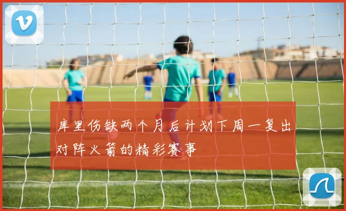 库里伤缺两个月后计划下周一复出对阵火箭的精彩赛事