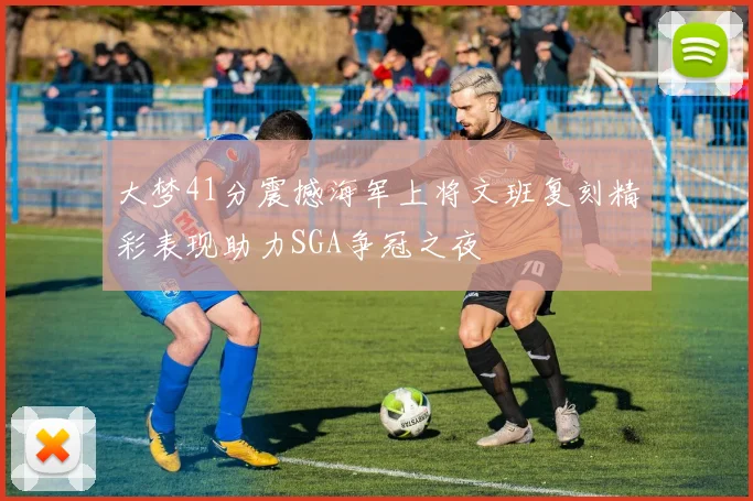 大梦41分震撼海军上将文班复刻精彩表现助力SGA争冠之夜