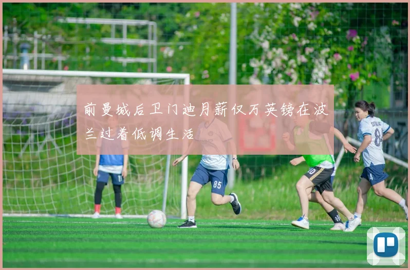 前曼城后卫门迪月薪仅万英镑在波兰过着低调生活