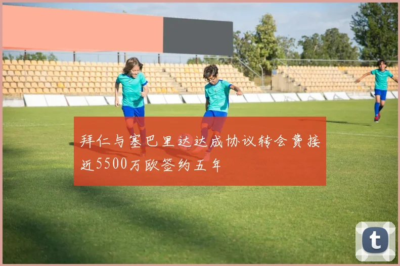 拜仁与塞巴里达达成协议转会费接近5500万欧签约五年