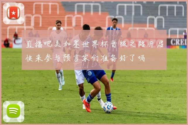 直播吧美加墨世界杯晋级之路开启快来参与预言家们准备好了吗