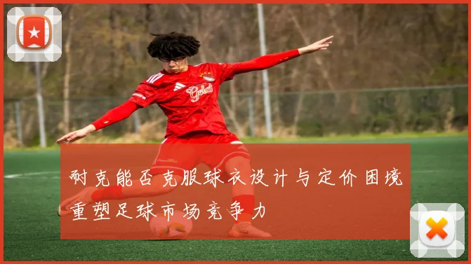 耐克能否克服球衣设计与定价困境重塑足球市场竞争力