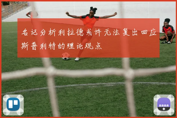 名记分析利拉德或许无法复出回应斯普利特的理论观点