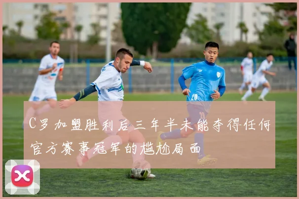 C罗加盟胜利后三年半未能夺得任何官方赛事冠军的尴尬局面