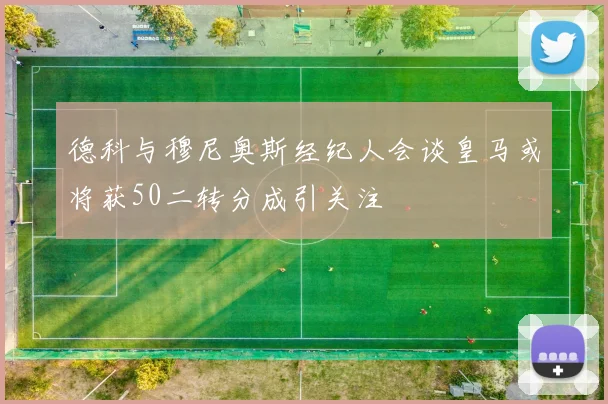 德科与穆尼奥斯经纪人会谈皇马或将获50二转分成引关注