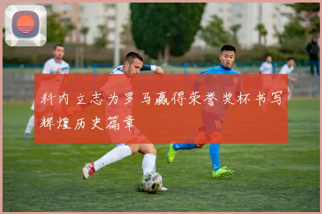 科内立志为罗马赢得荣誉奖杯书写辉煌历史篇章