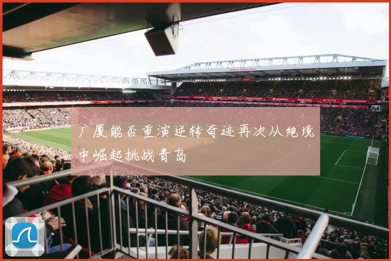 广厦能否重演逆转奇迹再次从绝境中崛起挑战青岛