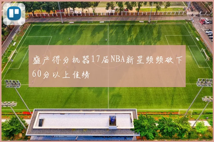 盛产得分机器17届NBA新星频频砍下60分以上佳绩