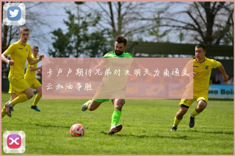 卡卢卢期待兄弟对决明天为南通支云加油争胜