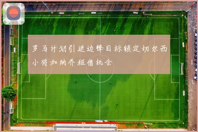 罗马计划引进边锋目标锁定切尔西小将加纳乔租借机会